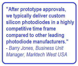 After prototype approvals, we typically deliver custom silicon photodiodes in a highly competitive time frame compared to other leading photodiode manufacturers." - Barry Jone, Business Unit Manager, Marktech West USA
